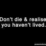 don't die and realise you haven't lived